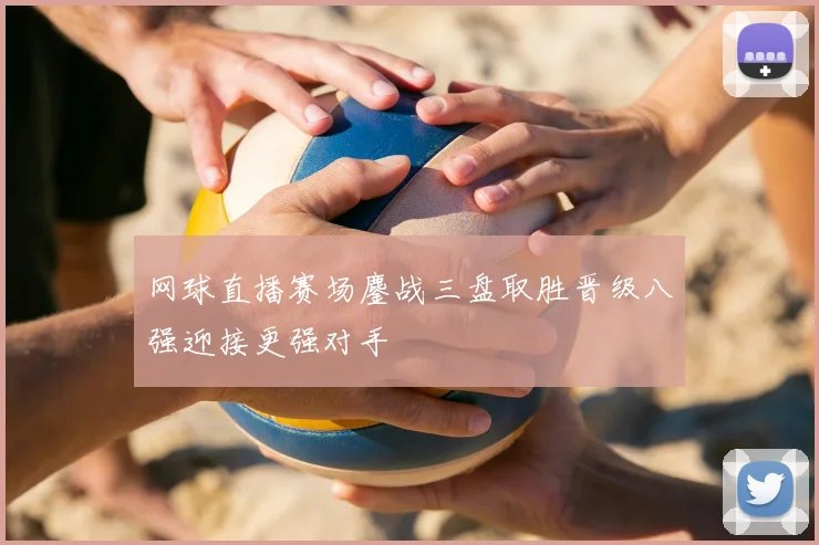 网球直播赛场鏖战三盘取胜晋级八强迎接更强对手