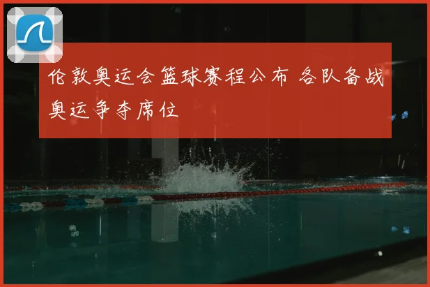 伦敦奥运会篮球赛程公布 各队备战奥运争夺席位