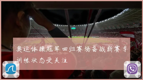 奥运体操冠军回归赛场备战新赛季训练状态受关注