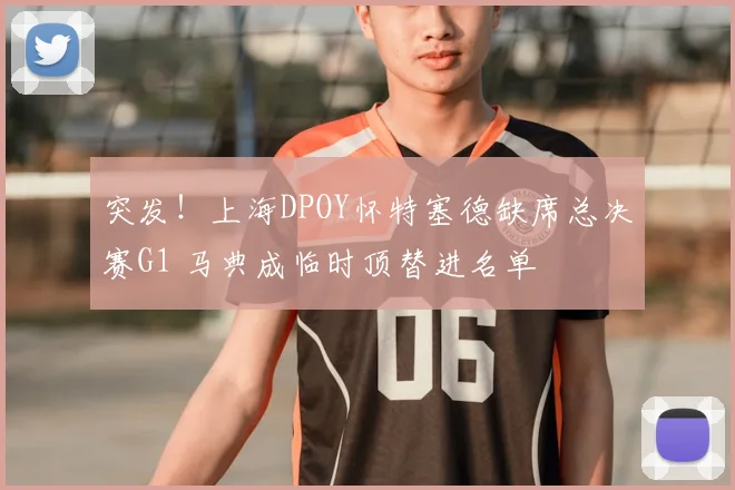 突发！上海DPOY怀特塞德缺席总决赛G1 马典成临时顶替进名单