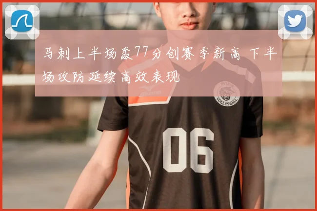 马刺上半场轰77分创赛季新高 下半场攻防延续高效表现