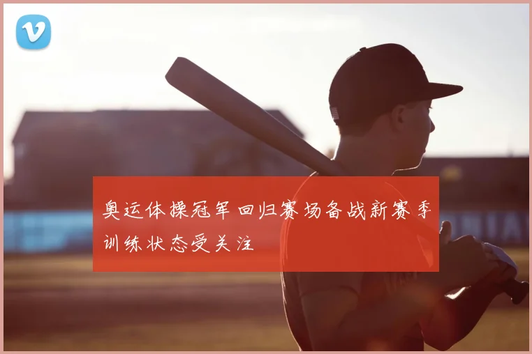 奥运体操冠军回归赛场备战新赛季训练状态受关注