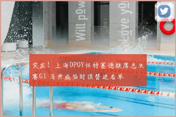 突发！上海DPOY怀特塞德缺席总决赛G1 马典成临时顶替进名单