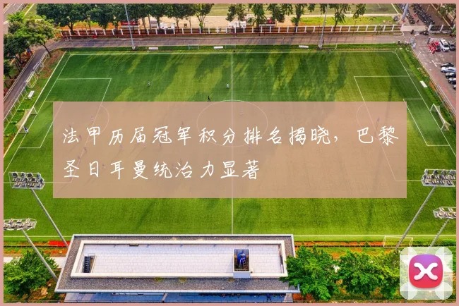法甲历届冠军积分排名揭晓，巴黎圣日耳曼统治力显著