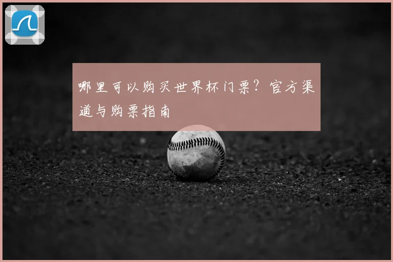 哪里可以购买世界杯门票？官方渠道与购票指南