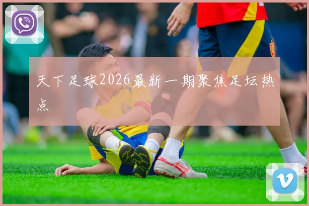 天下足球2026最新一期聚焦足坛热点