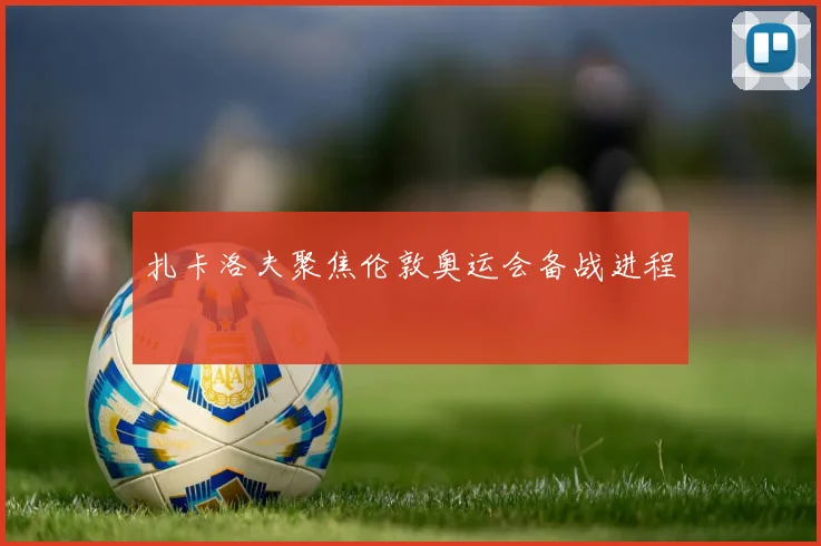 扎卡洛夫聚焦伦敦奥运会备战进程